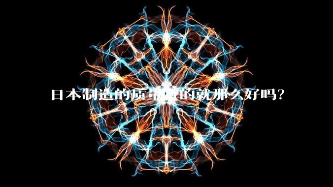 日本制造的质量真的就那么好吗?