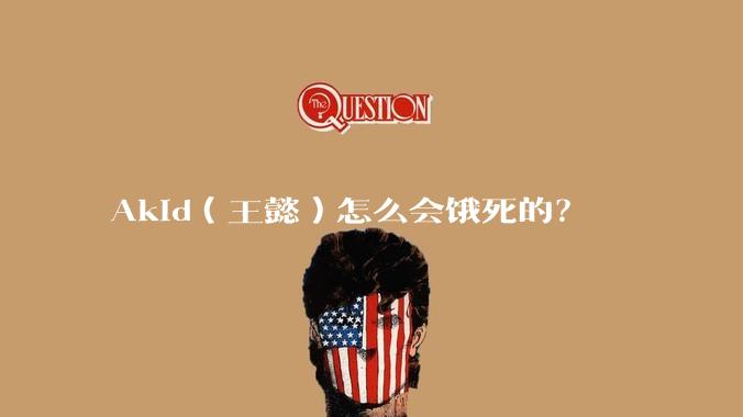 Akid(王懿)怎么会饿死的?