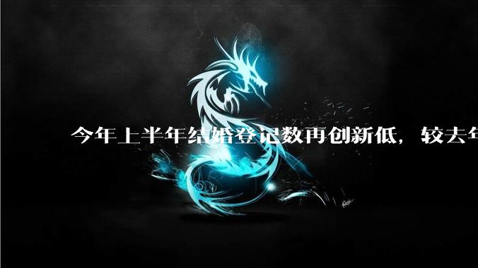 今年上半年结婚登记数再创新低,较去年同期减少 49.8 万对,如何看待这一现象?