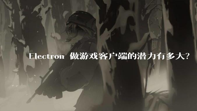 Electron 做游戏客户端的潜力有多大?