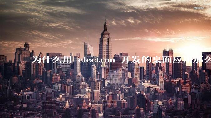为什么用 electron 开发的桌面应用那么多?