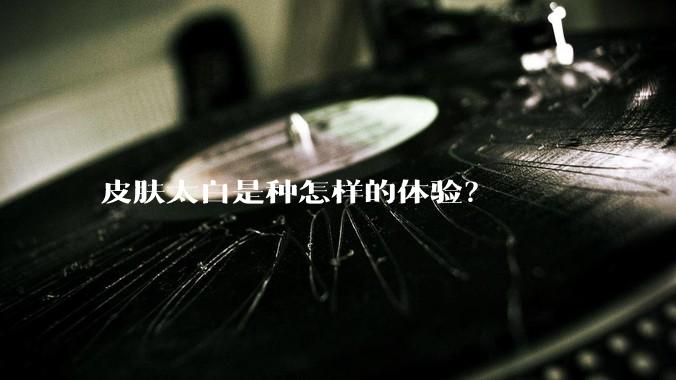 皮肤太白是种怎样的体验?