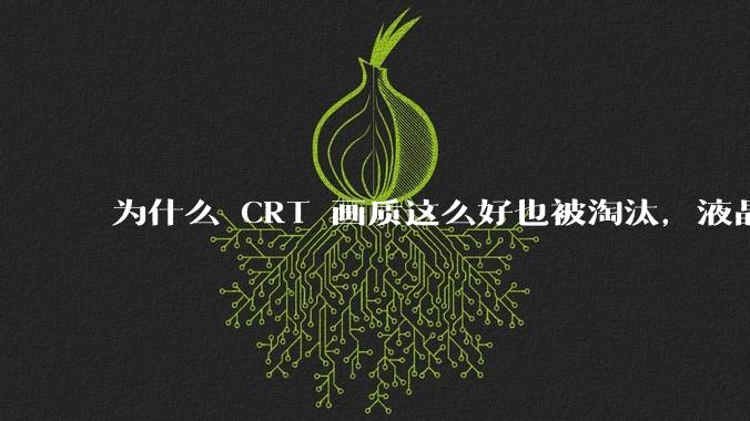为什么 CRT 画质这么好也被淘汰,液晶反而发展的很好?
