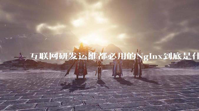互联网研发运维都必用的Nginx到底是什么呢?