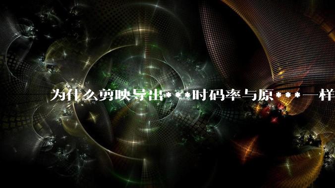 为什么剪映导出***时码率与原***一样,变得更模糊?