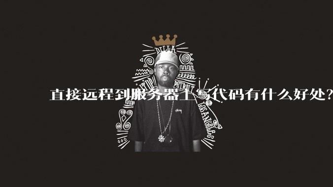 直接远程到服务器上写代码有什么好处?