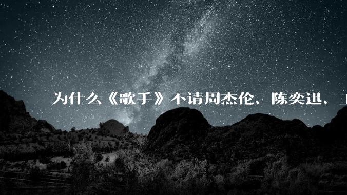 为什么《歌手》不请周杰伦、陈奕迅、王菲、张学友、孙燕姿、梁静茹、王力宏、林俊杰当节目嘉宾?