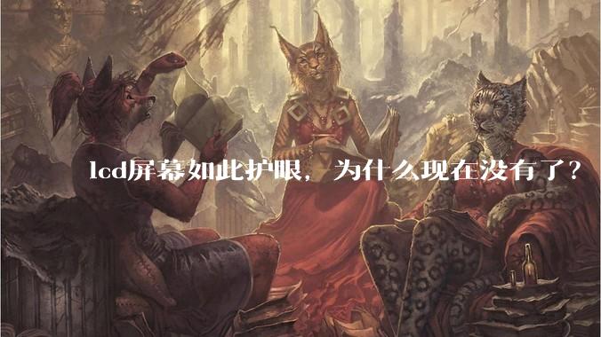 lcd屏幕如此护眼,为什么现在没有了?