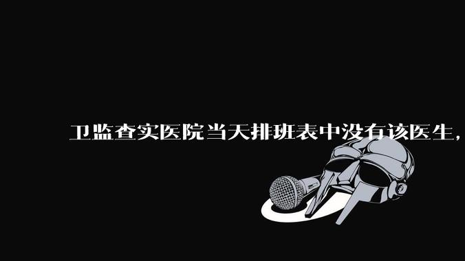 卫监查实医院当天排班表中没有该医生,但是在封存的医院住院病历中却有“上级医师查房记录”是病历造***吗?
