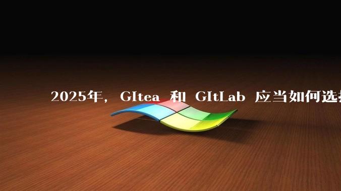 2025年,Gitea 和 GitLab 应当如何选择?