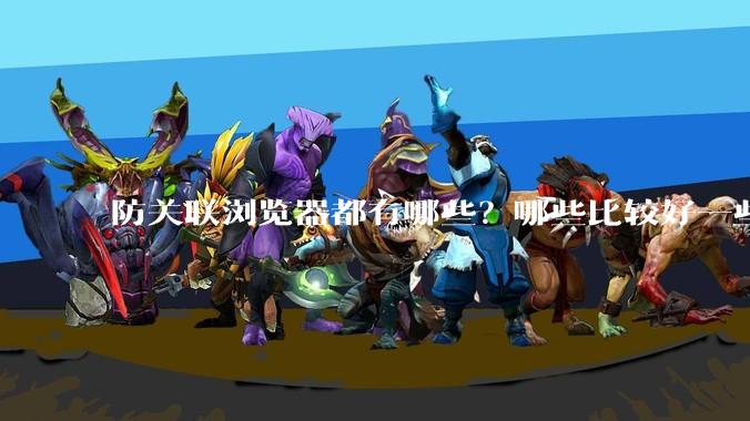 防关联浏览器都有哪些?哪些比较好一些?