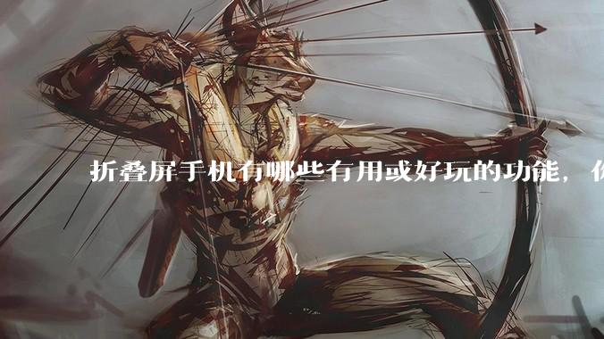 折叠屏手机有哪些有用或好玩的功能,你过去不理解,现在离不开?