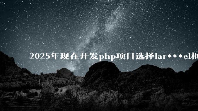 2025年现在开发php项目选择lar***el框架好还是thinkphp框架好?