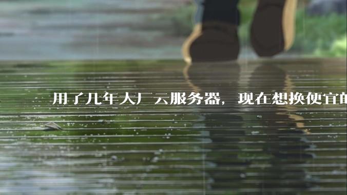 用了几年大厂云服务器,现在想换便宜的,有推荐的吗?