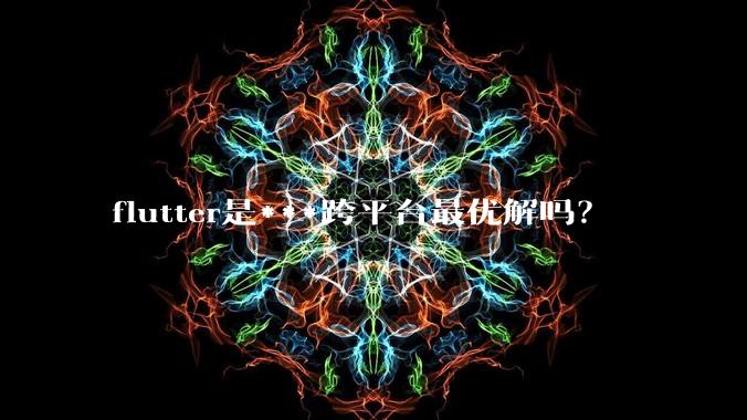 flutter是***跨平台最优解吗?