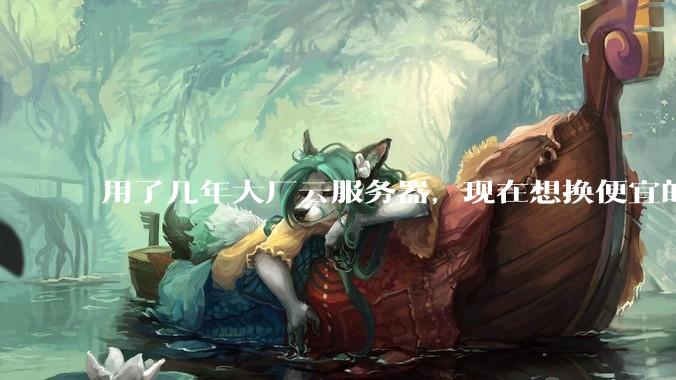用了几年大厂云服务器,现在想换便宜的,有推荐的吗?