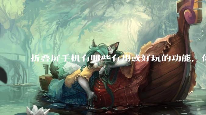 折叠屏手机有哪些有用或好玩的功能,你过去不理解,现在离不开?