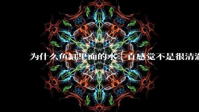 为什么鱼缸里面的水一直感觉不是很清澈呢?