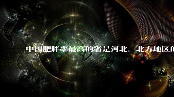 中国肥胖率最高的省是河北,北方地区的肥胖率普遍高于南方,是什么原因让北方人更容易发胖?