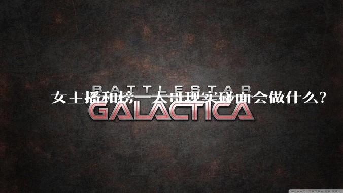 女主播和榜一大哥现实碰面会做什么?