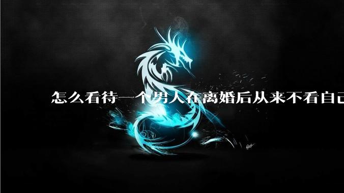 怎么看待一个男人在离婚后从来不看自己的孩子?