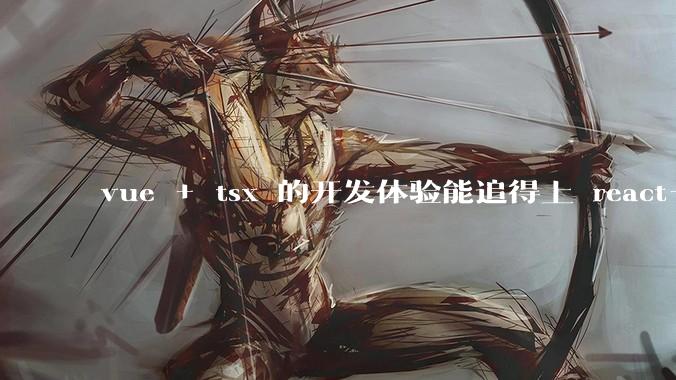 vue + tsx 的开发体验能追得上 react+tsx么?