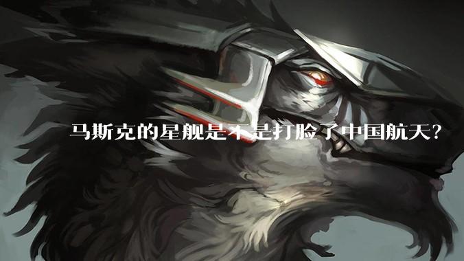 马斯克的星舰是不是打脸了中国航天?