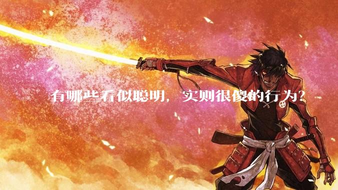 有哪些看似聪明,实则很傻的行为?