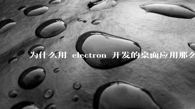 为什么用 electron 开发的桌面应用那么多?
