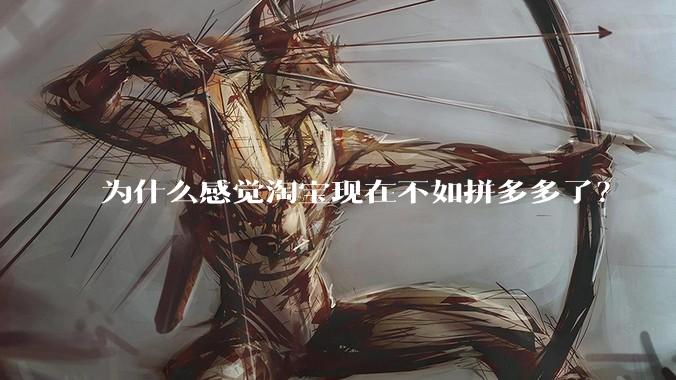 为什么感觉淘宝现在不如拼多多了?