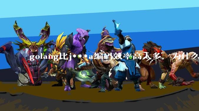golang比j***a编码效率高太多,为什么各大厂还在继续用j***a而不是重构整个项目?