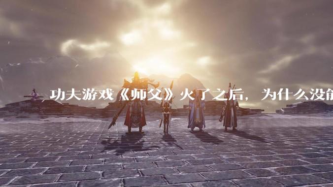 功夫游戏《师父》火了之后,为什么没能掀起做功夫题材的游戏的浪潮?