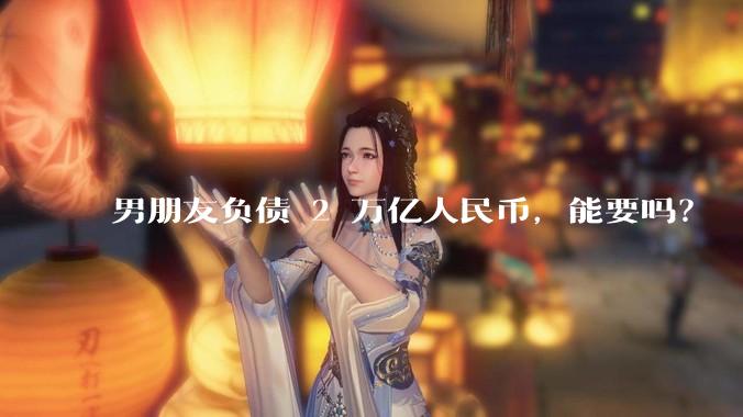 男朋友负债 2 万亿人民币,能要吗?