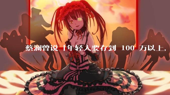 蔡澜曾说「年轻人要存到 100 万以上,这是脱离牛马生活的第一步」,怎样看这一观点?