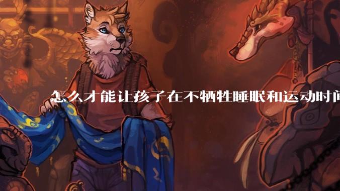 怎么才能让孩子在不牺牲睡眠和运动时间的前提下,成绩名列前茅?