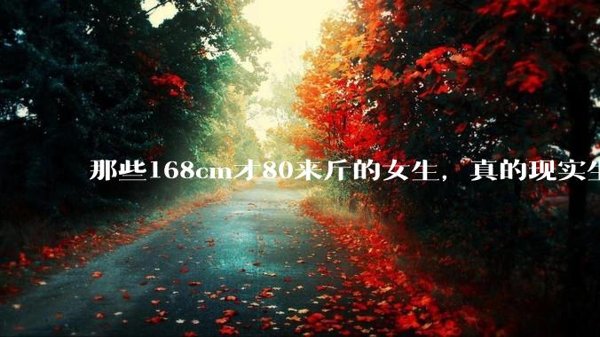 那些168cm才80来斤的女生,真的现实生活中好看吗?