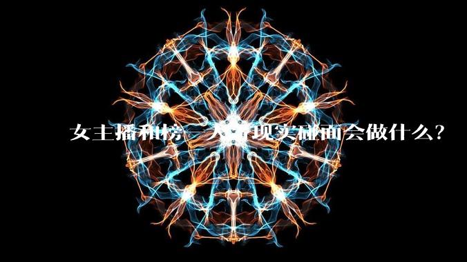 女主播和榜一大哥现实碰面会做什么?