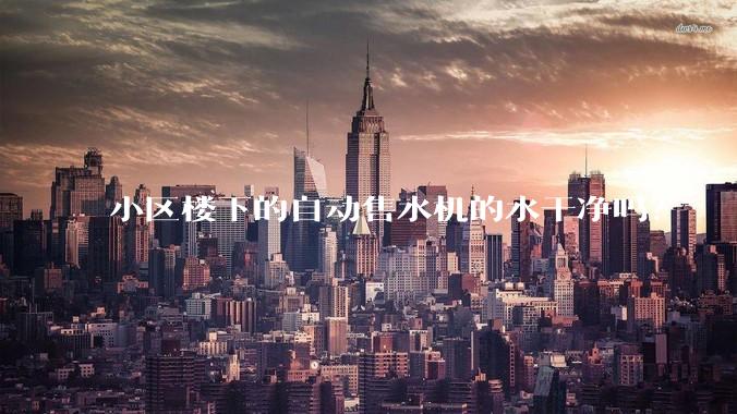 小区楼下的自动售水机的水干净吗?
