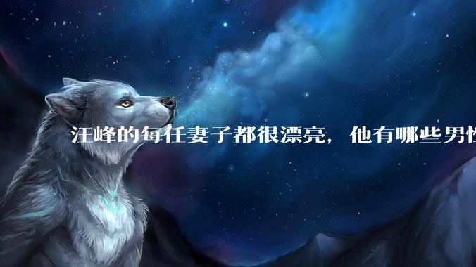 汪峰的每任妻子都很漂亮,他有哪些男性魅力?