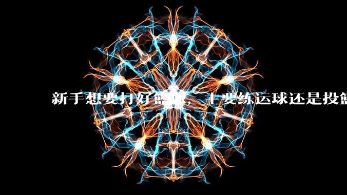 新手想要打好篮球,主要练运球还是投篮?