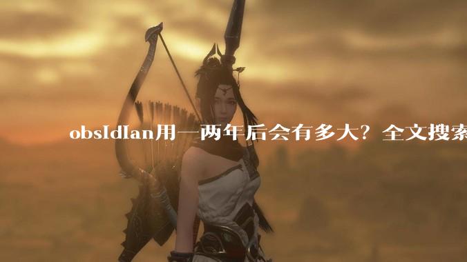 obsidian用一两年后会有多大?全文搜索还快吗?