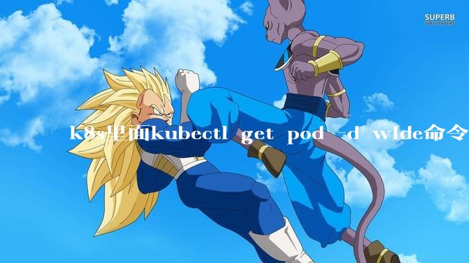 k8s里面kubectl get pod -d wide命令作用是什么?