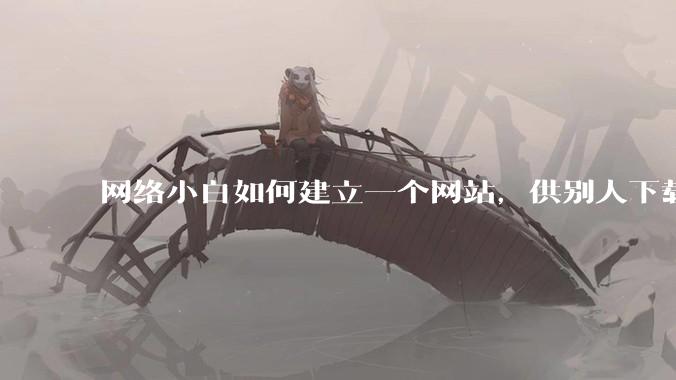 网络小白如何建立一个网站,供别人下载文件(主要是PDF和MP3)?