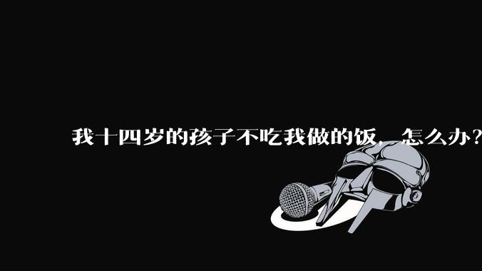 我十四岁的孩子不吃我做的饭,怎么办?
