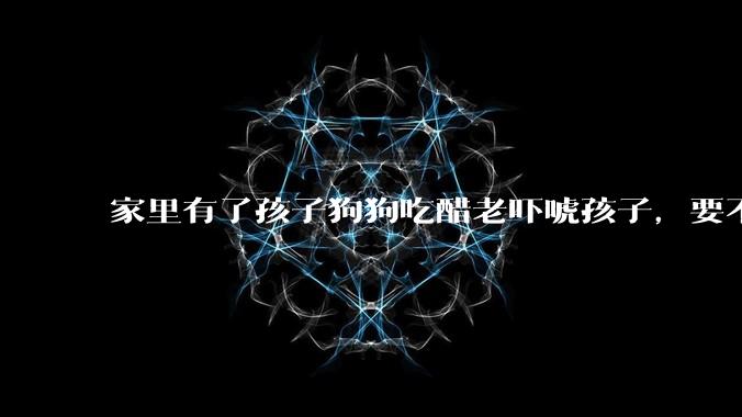 家里有了孩子狗狗吃醋老吓唬孩子,要不要把狗狗卖掉?