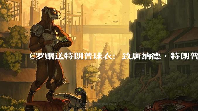C罗赠送特朗普球衣:致唐纳德•特朗普总统,为和平而战。如何评价?