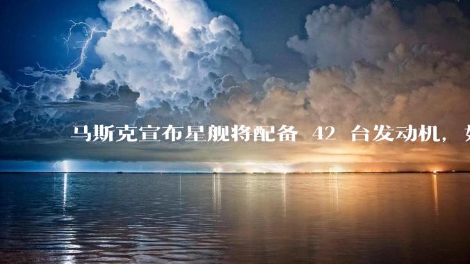 马斯克宣布星舰将配备 42 台发动机,如何评价这一设计?