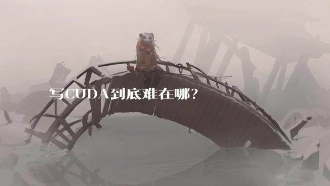 写CUDA到底难在哪?