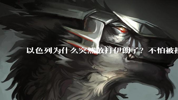 以色列为什么突然敢打伊朗了?不怕被报复?