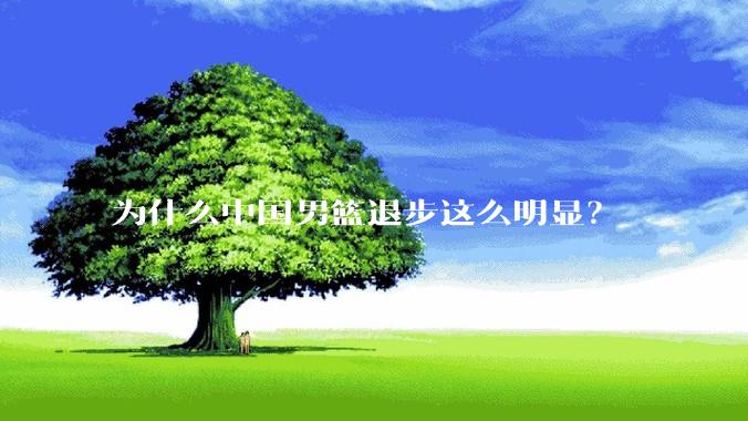 为什么中国男篮退步这么明显?
